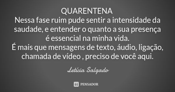 QUARENTENA Nessa fase ruim pude sentir a intensidade da saudade, e entender o quanto a sua presença é essencial na minha vida.
É mais que mensagens de texto, áu... Frase de Letícia Salgado.