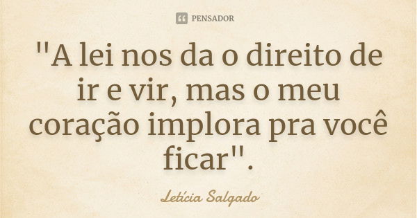 "A lei nos da o direito de ir e vir, mas o meu coração implora pra você ficar".... Frase de Letícia Salgado.