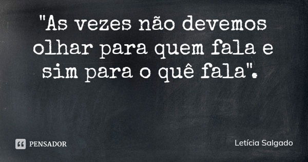 "As vezes não devemos olhar para quem fala e sim para o quê fala".... Frase de Letícia Salgado.