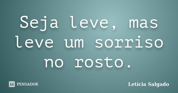 Seja leve, mas leve um sorriso no rosto.... Frase de Letícia Salgado.