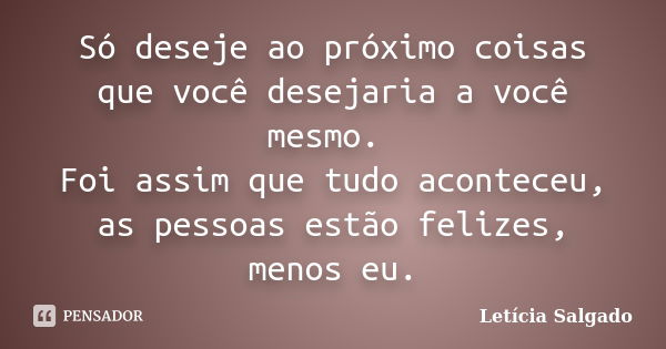 Só deseje ao próximo coisas que você desejaria a você mesmo. Foi assim que tudo aconteceu, as pessoas estão felizes, menos eu.... Frase de Letícia Salgado.