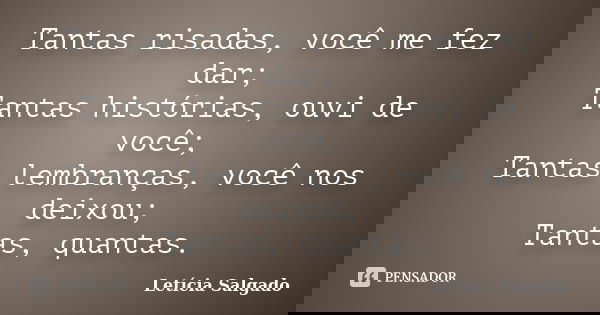 Tantas risadas, você me fez dar; Tantas histórias, ouvi de você; Tantas lembranças, você nos deixou; Tantas, quantas.... Frase de Letícia Salgado.