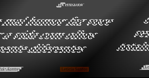 o mal humor faz voce ver a vida com olhos totalmente diferentes... Frase de Leticia Santos.