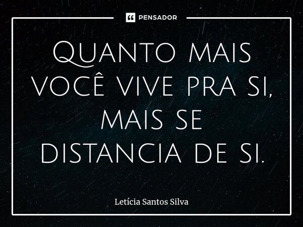 ⁠Quanto mais você vive pra si, mais se distancia de si.... Frase de Letícia Santos Silva.