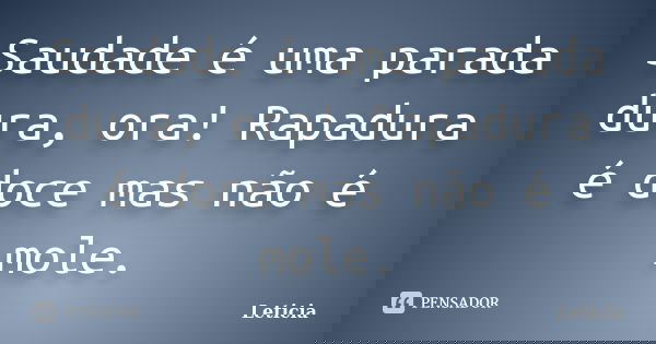 Saudade é uma parada dura, ora! Rapadura é doce mas não é mole.... Frase de Leticia..