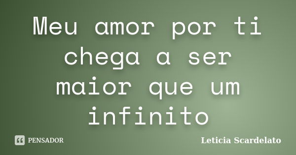 Meu amor por ti chega a ser maior que um infinito... Frase de Leticia Scardelato.