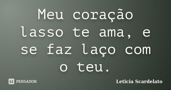 Meu coração lasso te ama, e se faz laço com o teu.... Frase de Leticia Scardelato.