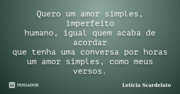 Quero um amor simples, imperfeito humano, igual quem acaba de acordar que tenha uma conversa por horas um amor simples, como meus versos.... Frase de Leticia Scardelato.