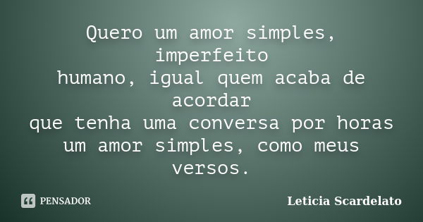 Quero um amor simples, imperfeito humano, igual quem acaba de acordar que tenha uma conversa por horas um amor simples, como meus versos.... Frase de Leticia Scardelato.