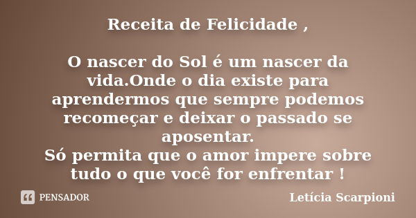 Receita de Felicidade , O nascer do Sol é um nascer da vida.Onde o dia existe para aprendermos que sempre podemos recomeçar e deixar o passado se aposentar. Só ... Frase de Letícia Scarpioni.