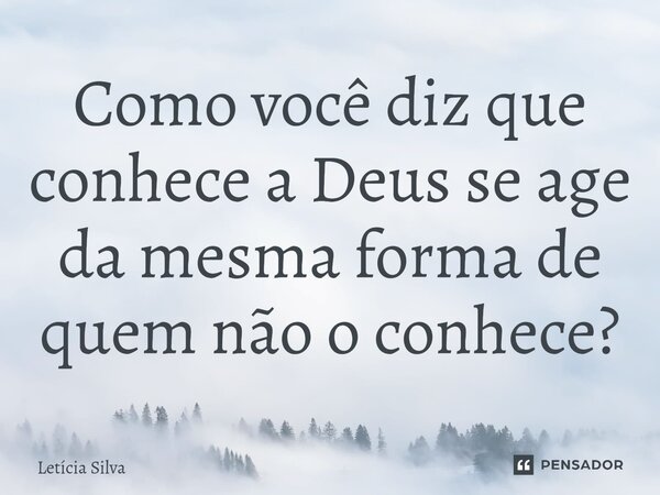 ⁠Como você diz que conhece a Deus se age da mesma forma de quem não o conhece?... Frase de Letícia Silva.