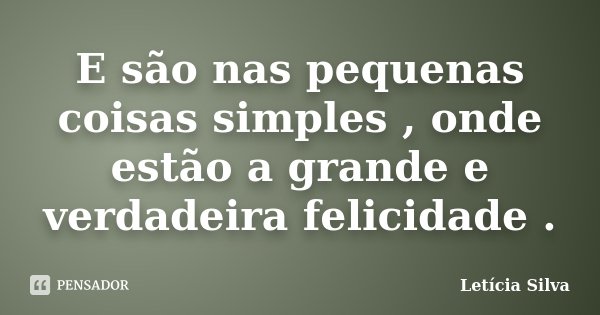 E são nas pequenas coisas simples , onde estão a grande e verdadeira felicidade .... Frase de Leticia Silva.