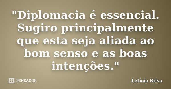 "Diplomacia é essencial. Sugiro principalmente que esta seja aliada ao bom senso e as boas intenções."... Frase de Letícia Silva.