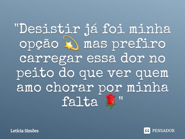 "⁠Desistir já foi minha opção 💫 mas prefiro carregar essa dor no peito do que ver quem amo chorar por minha falta 🌹"... Frase de Letícia Simões.