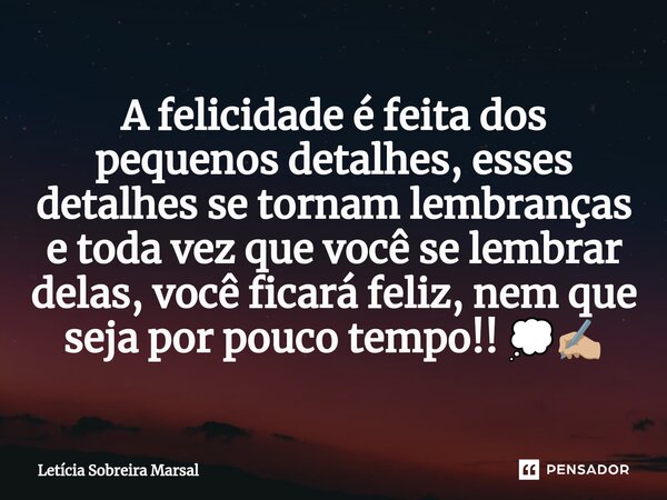 ⁠A felicidade é feita dos pequenos detalhes, esses detalhes se tornam lembranças e toda vez que você se lembrar delas, você ficará feliz, nem que seja por pouco... Frase de Letícia Sobreira Marsal.