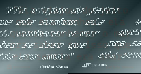 "Ela viajou do jeito que ela sonhou, ela queria conhecer o mar pra saber se isso que ela sentia era amar"... Frase de Leticia Sousa.