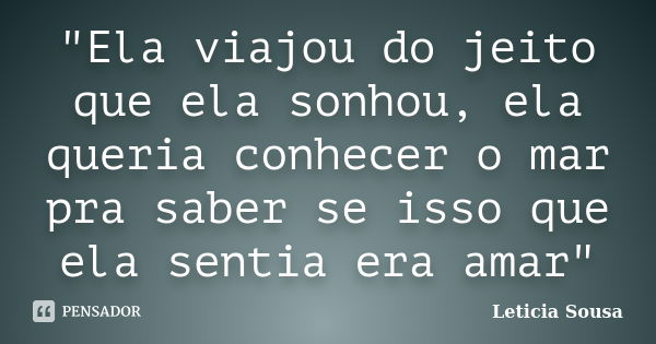 "Ela viajou do jeito que ela sonhou, ela queria conhecer o mar pra saber se isso que ela sentia era amar"... Frase de Leticia Sousa.