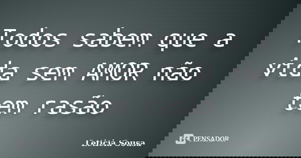 Todos sabem que a vida sem AMOR não tem rasão... Frase de Leticia Sousa.