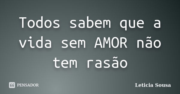 Todos sabem que a vida sem AMOR não tem rasão... Frase de Leticia Sousa.