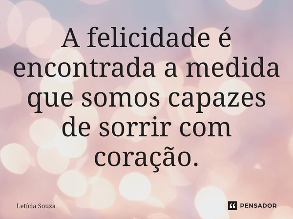 ⁠A felicidade é encontrada a medida que somos capazes de sorrir com coração.... Frase de Letícia Souza.