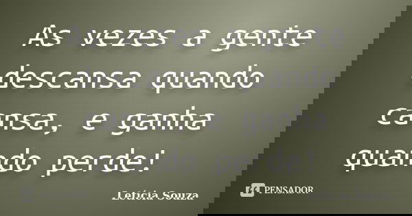As vezes a gente descansa quando cansa, e ganha quando perde!... Frase de Leticia Souza.