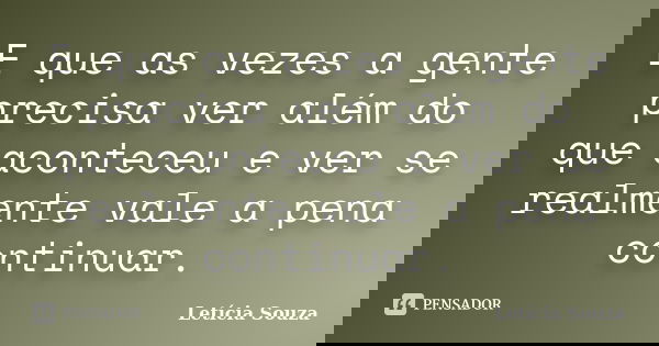 E que as vezes a gente precisa ver além do que aconteceu e ver se realmente vale a pena continuar.... Frase de Letícia Souza.