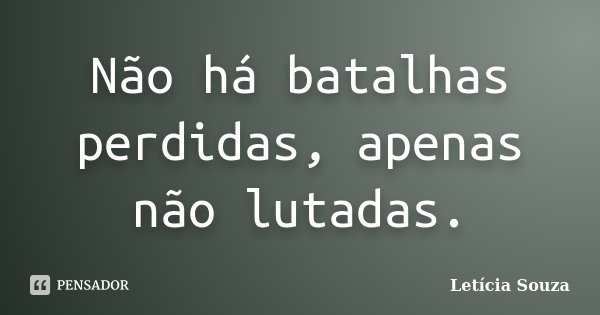 Não há batalhas perdidas, apenas não lutadas.... Frase de Letícia Souza.