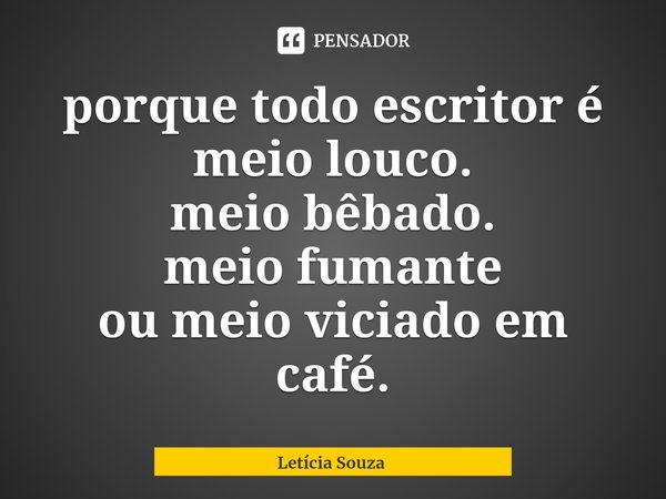 ⁠porque todo escritor é meio louco.
meio bêbado.
meio fumante
ou meio viciado em café.... Frase de Letícia Souza.