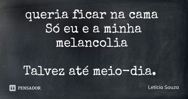 queria ficar na cama Só eu e a minha melancolia Talvez até meio-dia.... Frase de Letícia Souza.