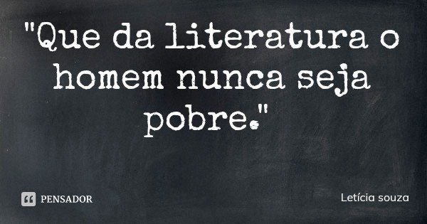 "Que da literatura o homem nunca seja pobre."... Frase de Letícia souza.