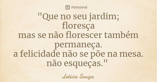 "Que no seu jardim;
floresça
mas se não florescer também
permaneça.
a felicidade não se põe na mesa.
não esqueças."... Frase de Letícia Souza.
