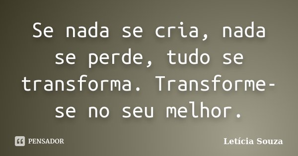 Se nada se cria, nada se perde, tudo se transforma. Transforme-se no seu melhor.... Frase de Letícia Souza.