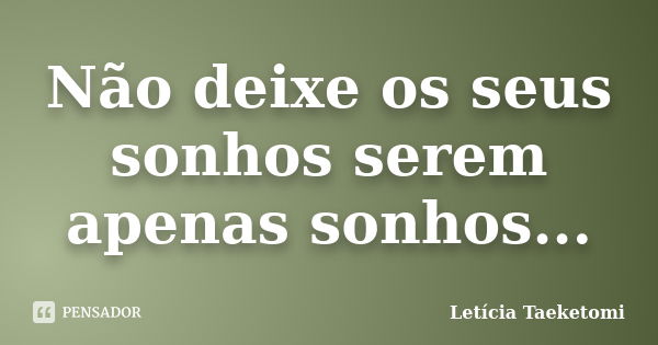 Não deixe os seus sonhos serem apenas sonhos...... Frase de Letícia Taeketomi.