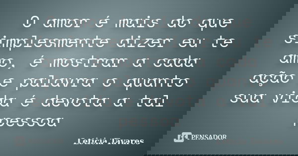 O amor é mais do que simplesmente dizer eu te amo, é mostrar a cada ação e palavra o quanto sua vida é devota a tal pessoa... Frase de Leticia Tavares.