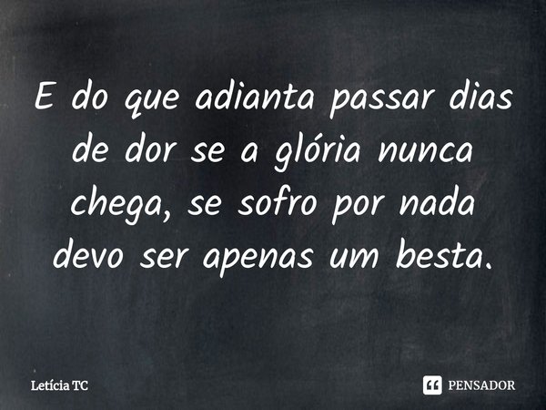 E do que adianta passar dias de dor se a glória nunca chega, se sofro por nada devo ser apenas um besta.⁠... Frase de Letícia TC.