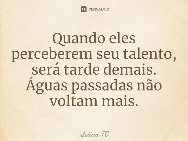 ⁠Quando eles perceberem seu talento, será tarde demais.
Águas passadas não voltam mais.... Frase de Letícia TC.