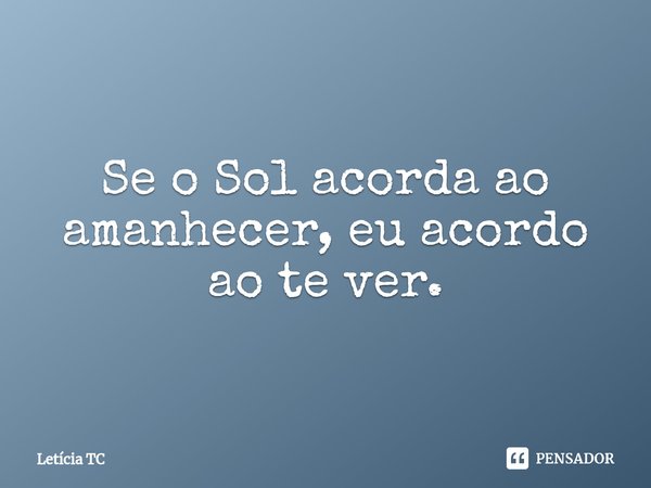 ⁠Se o Sol acorda ao amanhecer, eu acordo ao te ver.... Frase de Letícia TC.