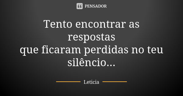 Tento encontrar as respostas que ficaram perdidas no teu silêncio...... Frase de Letícia.