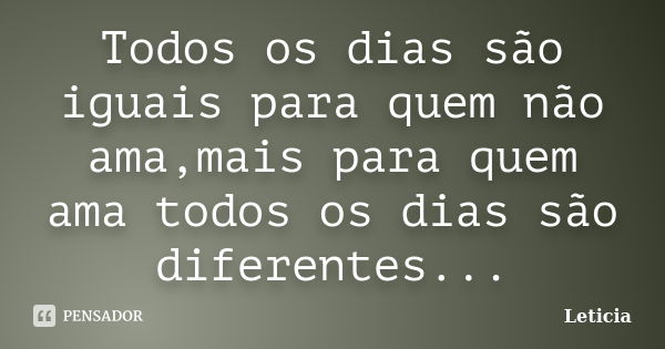 Todos os dias são iguais para quem não ama,mais para quem ama todos os dias são diferentes...... Frase de Leticia.