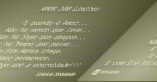 AMOR 100 Limites E quando é Amor... Não há vento que leve... Não há fogo que apague... Não há Tempo que passe... E o fim Nunca chega. O Amor permanece. E com El... Frase de Letícia Trindade.