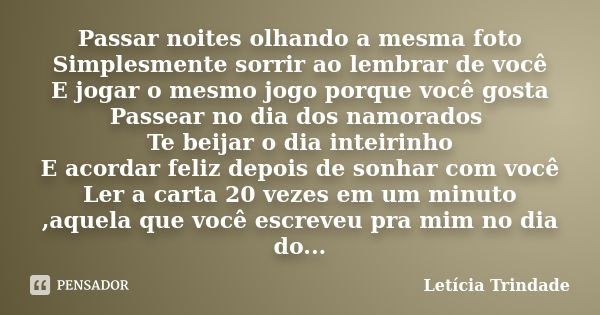 Passar noites olhando a mesma foto Simplesmente sorrir ao lembrar de você E jogar o mesmo jogo porque você gosta Passear no dia dos namorados Te beijar o dia in... Frase de Leticia Trindade.