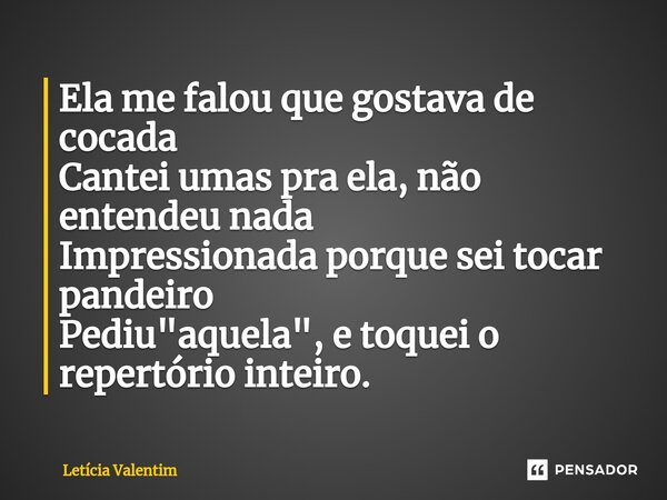 Ela me falou que gostava de⁠ cocada Cantei umas pra ela, não entendeu nada Impressionada porque sei tocar pandeiro Pediu "aquela", e toquei o repertór... Frase de Letícia Valentim.
