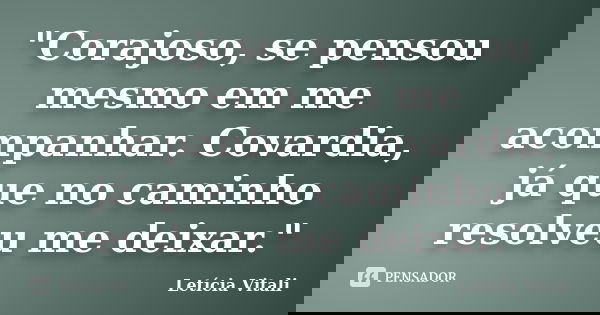 "Corajoso, se pensou mesmo em me acompanhar. Covardia, já que no caminho resolveu me deixar."... Frase de Letícia Vitali.