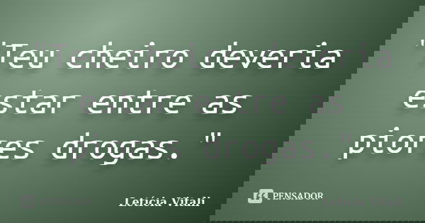 "Teu cheiro deveria estar entre as piores drogas."... Frase de Letícia Vitali.