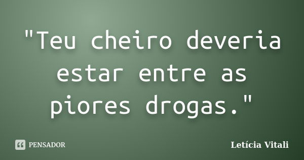 "Teu cheiro deveria estar entre as piores drogas."... Frase de Letícia Vitali.