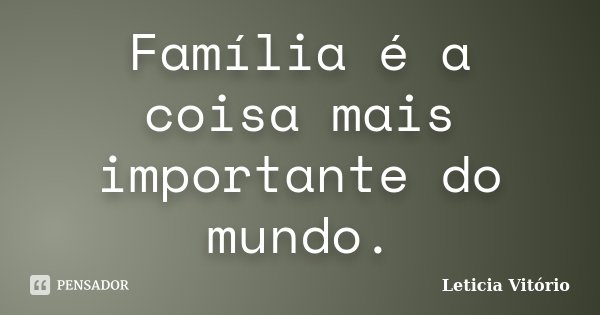 Família é a coisa mais importante do mundo.... Frase de Leticia Vitório.