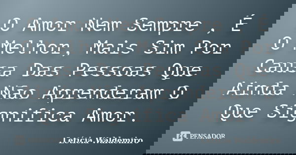O Amor Nem Sempre , É O Melhor, Mais Sim Por Causa Das Pessoas Que Ainda Não Aprenderam O Que Significa Amor.... Frase de Letícia Waldemiro.