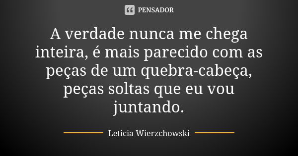 A verdade nunca me chega inteira, é mais parecido com as peças de um quebra-cabeça, peças soltas que eu vou juntando.... Frase de Leticia Wierzchowski.