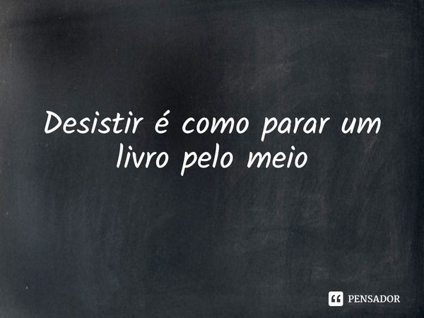 ⁠Desistir é como parar um livro pelo meio.... Frase de Leticia Wierzchowski.