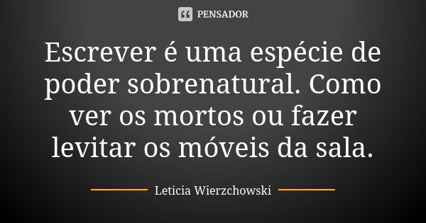 Escrever é uma espécie de poder sobrenatural. Como ver os mortos ou fazer levitar os móveis da sala.... Frase de Leticia Wierzchowski.